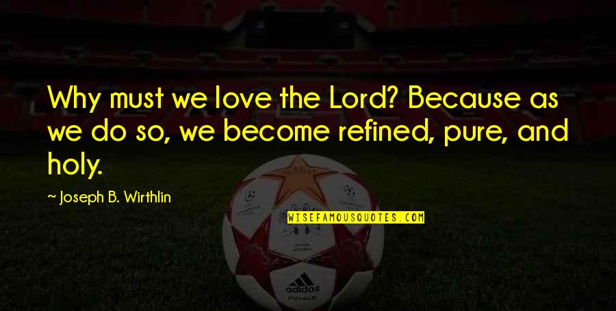 Why Lord Quotes By Joseph B. Wirthlin: Why must we love the Lord? Because as