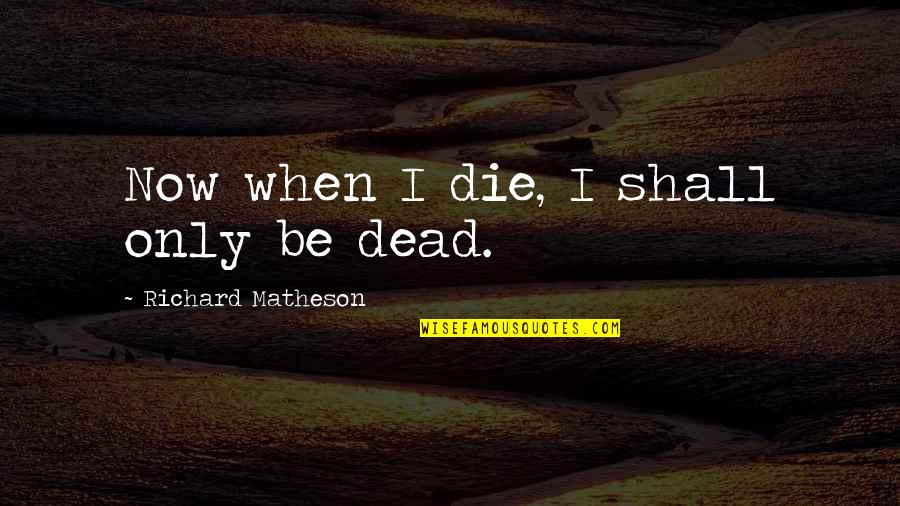 Why Love Hurts Quotes By Richard Matheson: Now when I die, I shall only be