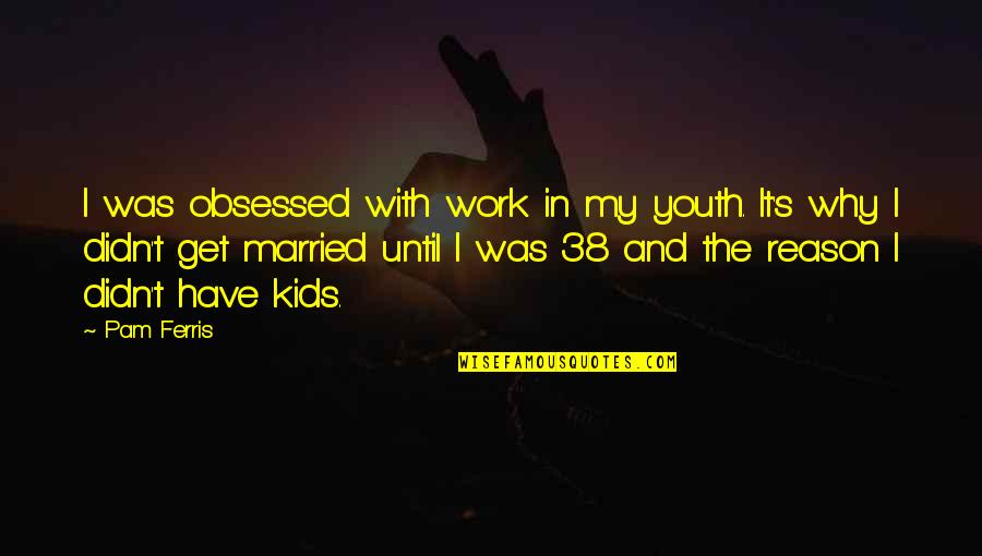 Why Not To Get Married Quotes By Pam Ferris: I was obsessed with work in my youth.