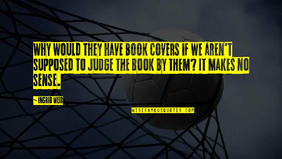Why Not To Judge Quotes By Ingrid Weir: Why would they have book covers if we