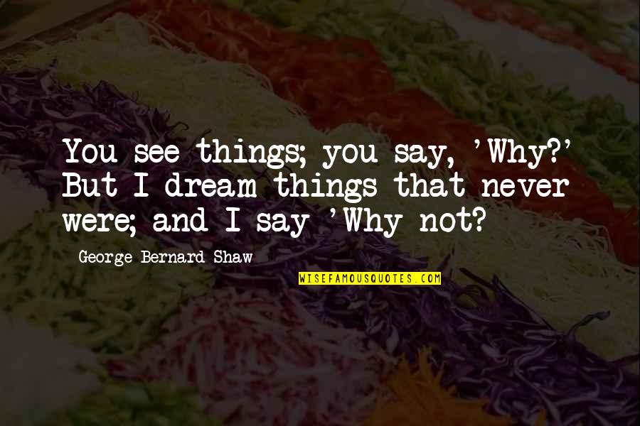 Why Not You Quotes By George Bernard Shaw: You see things; you say, 'Why?' But I