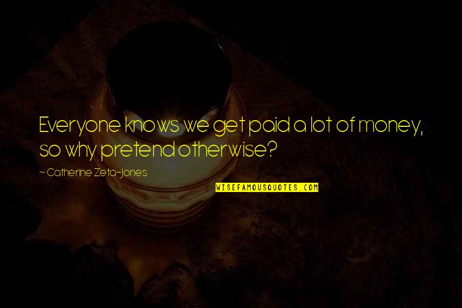 Why Pretend Quotes By Catherine Zeta-Jones: Everyone knows we get paid a lot of Why Pretend Quotes By Catherine Zeta-Jones: Everyone knows we get paid a lot of