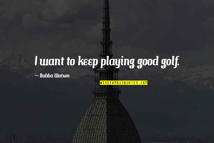 Why She Cries Quotes By Bubba Watson: I want to keep playing good golf.