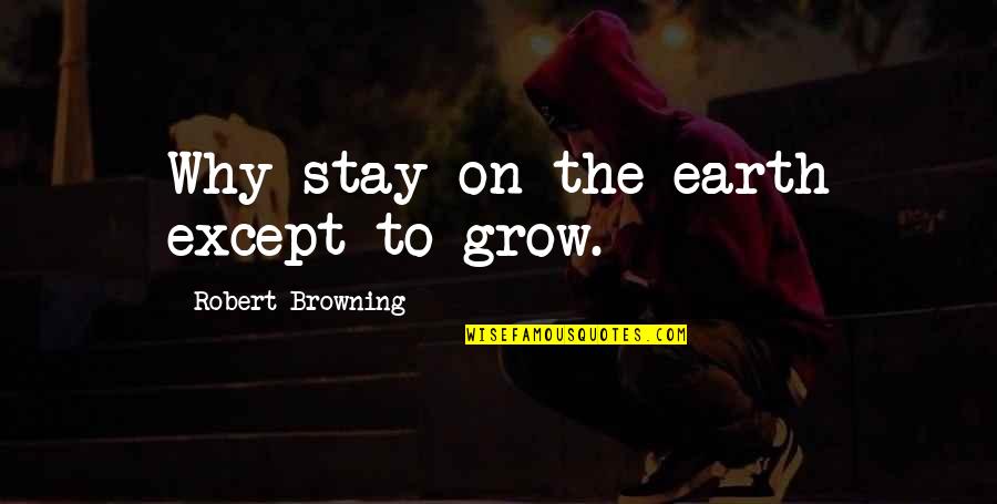 Why Stay Quotes By Robert Browning: Why stay on the earth except to grow. Why Stay Quotes By Robert Browning: Why stay on the earth except to grow.