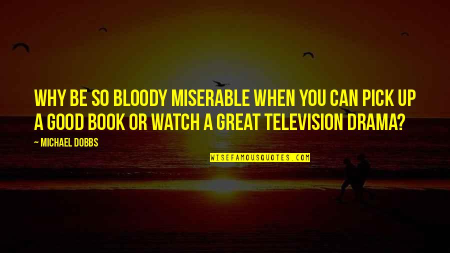 Why The Drama Quotes By Michael Dobbs: Why be so bloody miserable when you can Why The Drama Quotes By Michael Dobbs: Why be so bloody miserable when you can