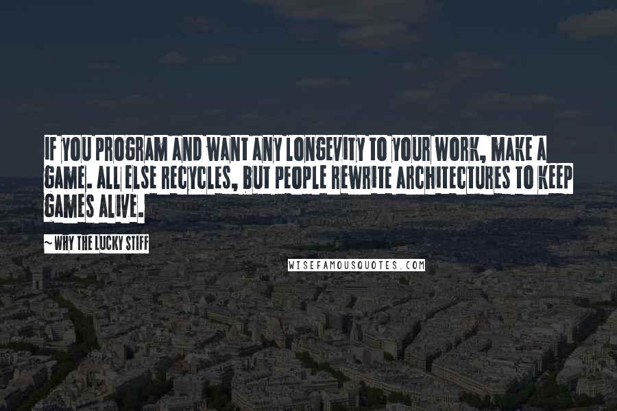 Why The Lucky Stiff quotes: if you program and want any longevity to your work, make a game. all else recycles, but people rewrite architectures to keep games alive.