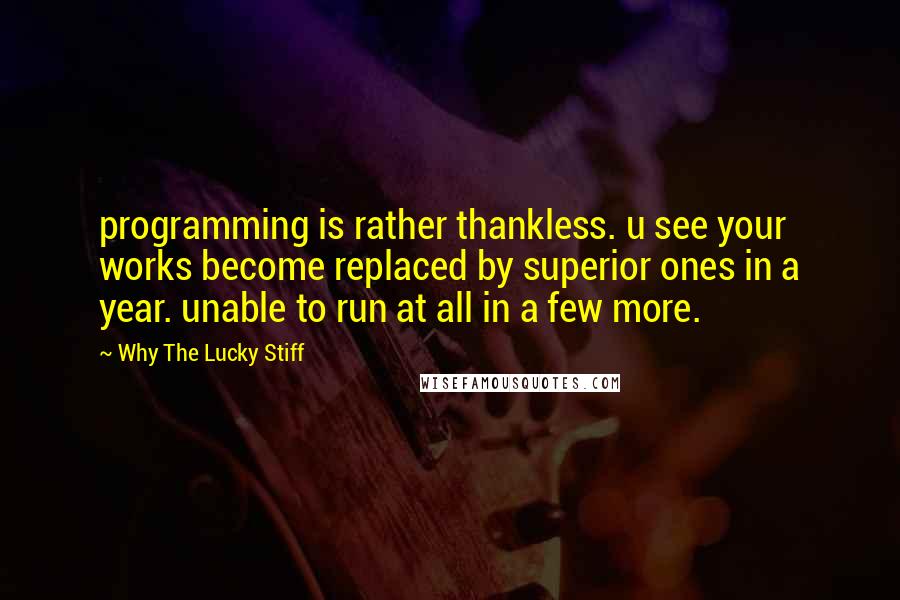 Why The Lucky Stiff quotes: programming is rather thankless. u see your works become replaced by superior ones in a year. unable to run at all in a few more.