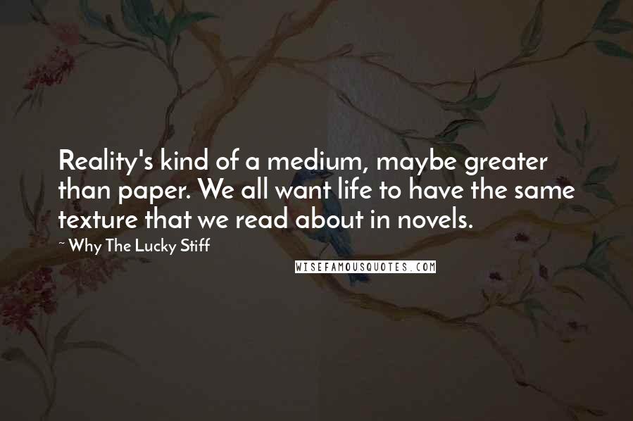 Why The Lucky Stiff quotes: Reality's kind of a medium, maybe greater than paper. We all want life to have the same texture that we read about in novels.