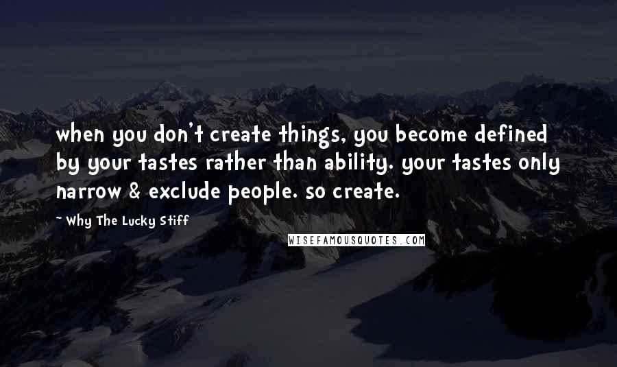 Why The Lucky Stiff quotes: when you don't create things, you become defined by your tastes rather than ability. your tastes only narrow & exclude people. so create.