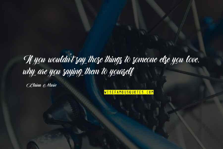 Why To Love Someone Quotes By Elaina Marie: If you wouldn't say those things to someone Why To Love Someone Quotes By Elaina Marie: If you wouldn't say those things to someone