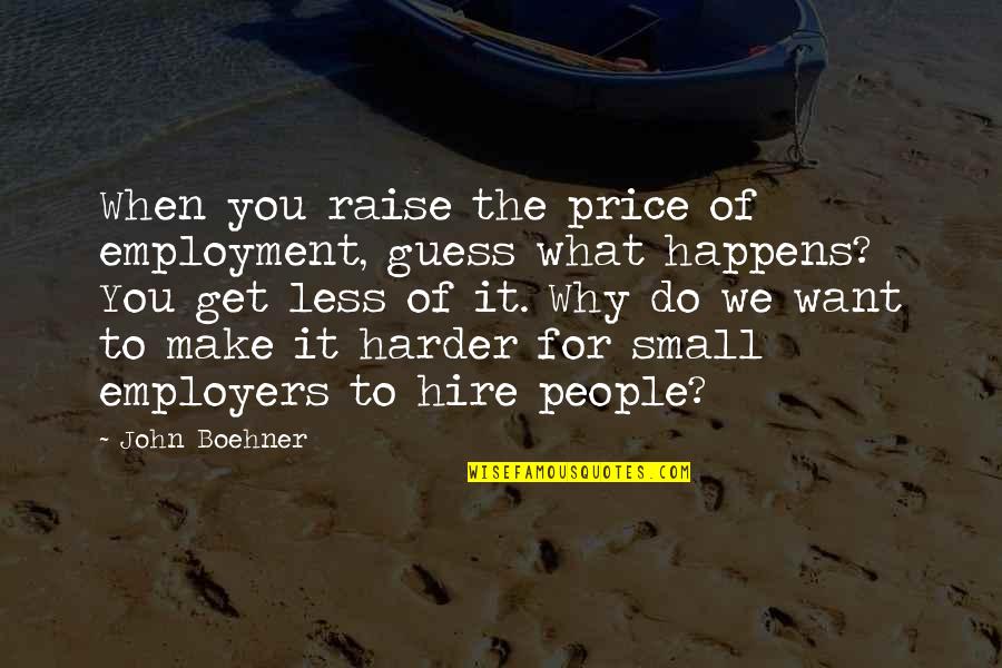 Why We Do It Quotes By John Boehner: When you raise the price of employment, guess