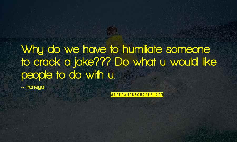Why We Do What We Do Quotes By Honeya: Why do we have to humiliate someone to