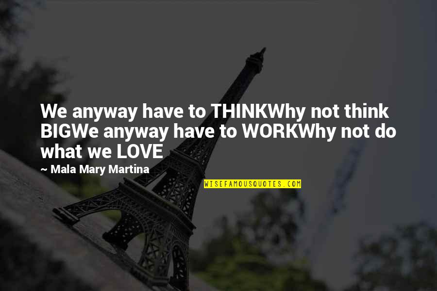 Why We Do What We Do Quotes By Mala Mary Martina: We anyway have to THINKWhy not think BIGWe