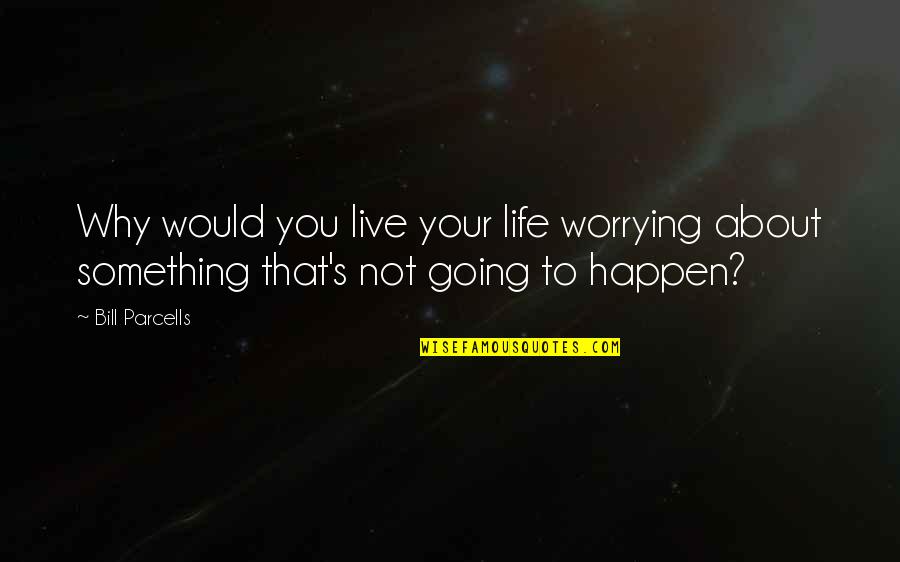 Why We Live Life Quotes By Bill Parcells: Why would you live your life worrying about