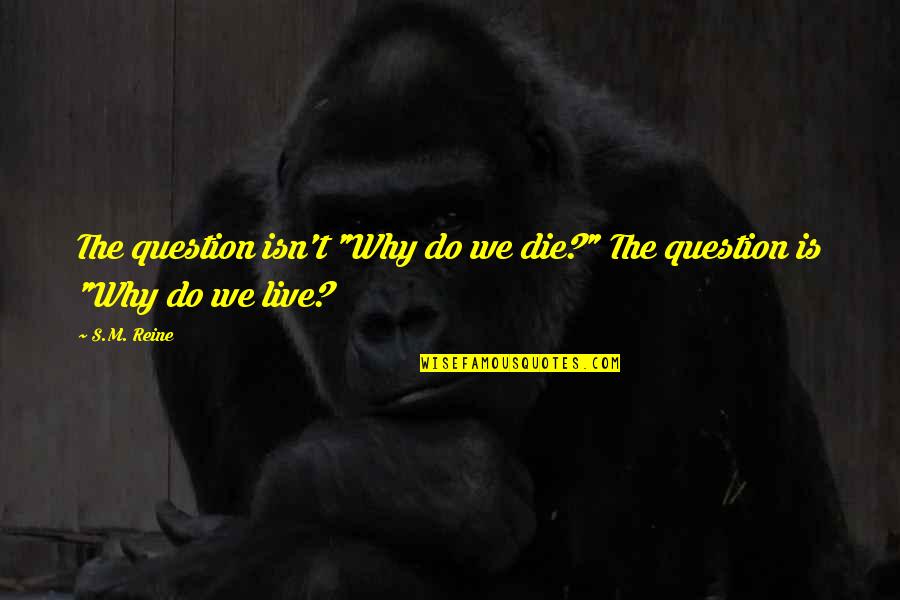 Why We Live Life Quotes By S.M. Reine: The question isn't "Why do we die?" The