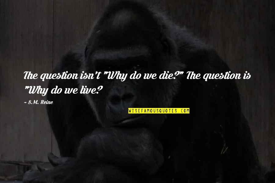 Why We Live Quotes By S.M. Reine: The question isn't "Why do we die?" The