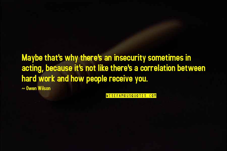 Why Work Hard Quotes By Owen Wilson: Maybe that's why there's an insecurity sometimes in Why Work Hard Quotes By Owen Wilson: Maybe that's why there's an insecurity sometimes in