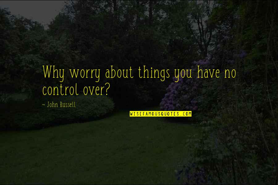 Why Worry Quotes By John Russell: Why worry about things you have no control