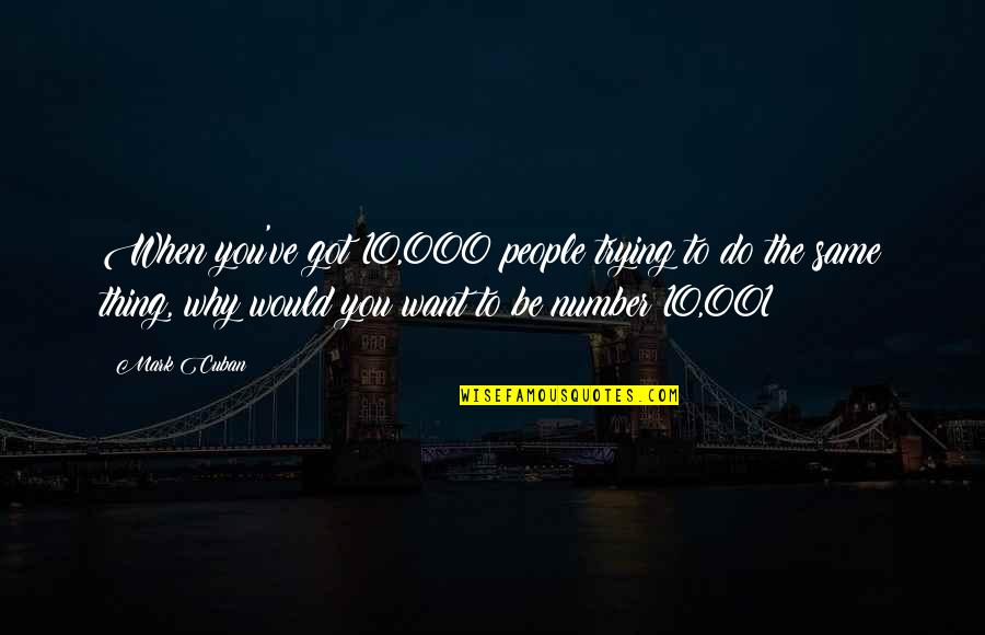 Why Would You Do That Quotes By Mark Cuban: When you've got 10,000 people trying to do