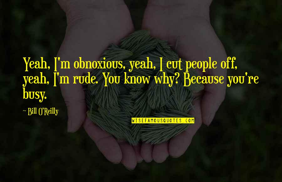 Why You Are Busy Quotes By Bill O'Reilly: Yeah, I'm obnoxious, yeah, I cut people off,