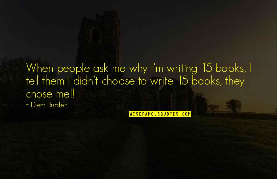 Why You Choose Me Quotes By Diem Burden: When people ask me why I'm writing 15