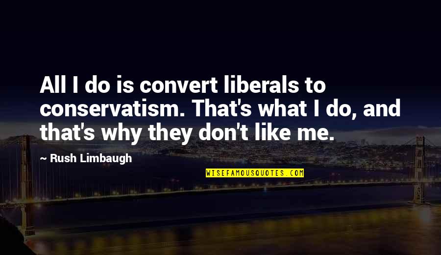 Why You Do Me Like This Quotes By Rush Limbaugh: All I do is convert liberals to conservatism.