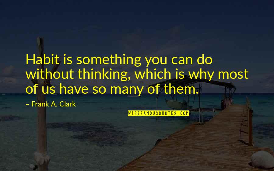 Why You Do Something Quotes By Frank A. Clark: Habit is something you can do without thinking,