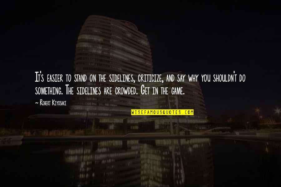 Why You Do Something Quotes By Robert Kiyosaki: It's easier to stand on the sidelines, criticize,