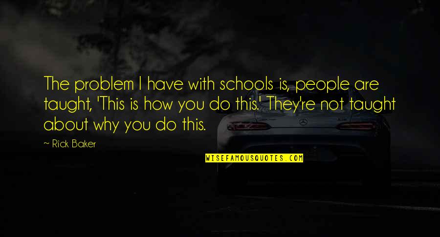 Why You Do This Quotes By Rick Baker: The problem I have with schools is, people