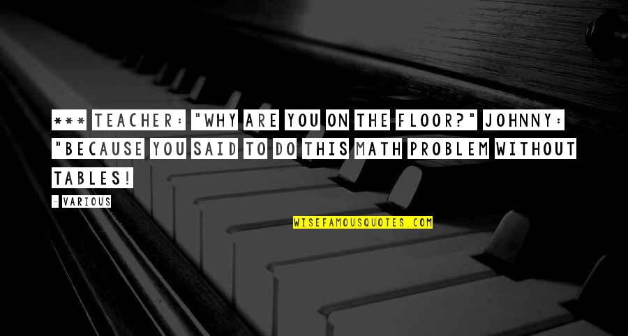 Why You Do This Quotes By Various: *** Teacher: "Why are you on the floor?"