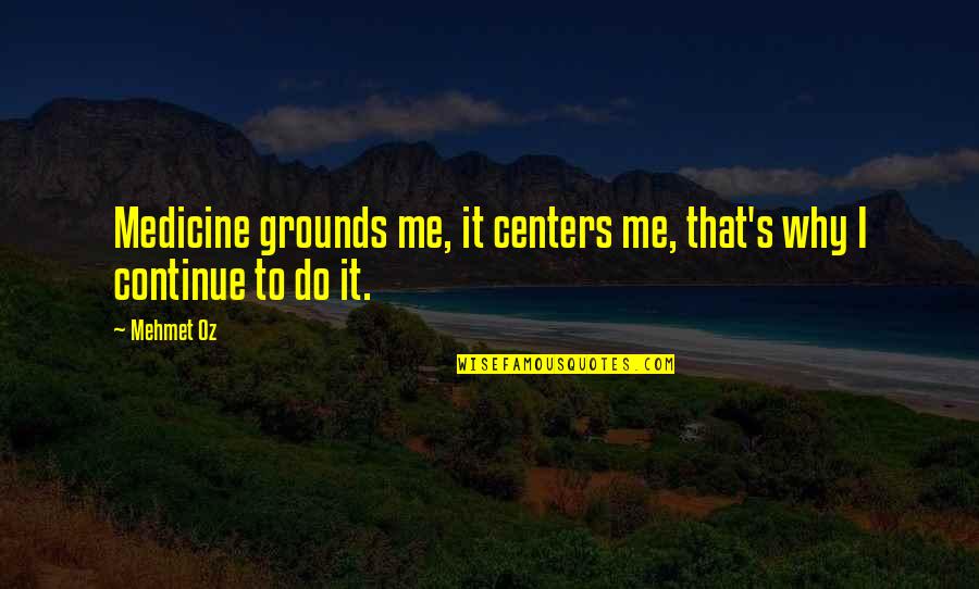 Why You Do This To Me Quotes By Mehmet Oz: Medicine grounds me, it centers me, that's why