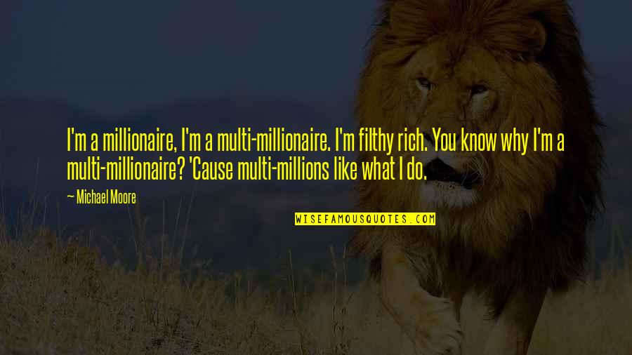Why You Do What You Do Quotes By Michael Moore: I'm a millionaire, I'm a multi-millionaire. I'm filthy
