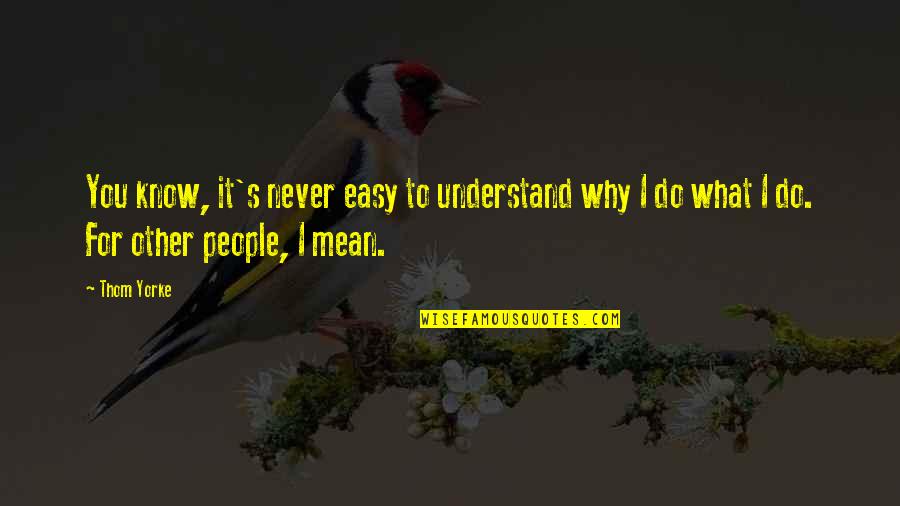 Why You Do What You Do Quotes By Thom Yorke: You know, it's never easy to understand why