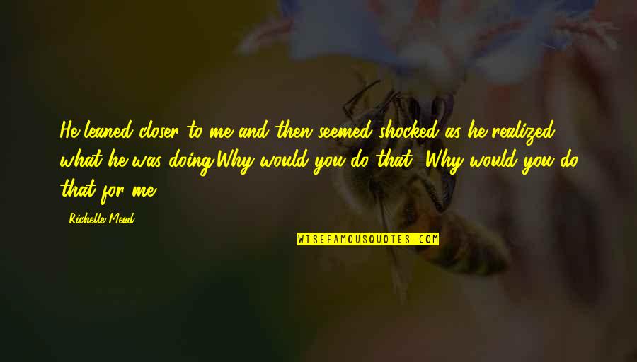 Why You Doing This To Me Quotes By Richelle Mead: He leaned closer to me and then seemed Why You Doing This To Me Quotes By Richelle Mead: He leaned closer to me and then seemed