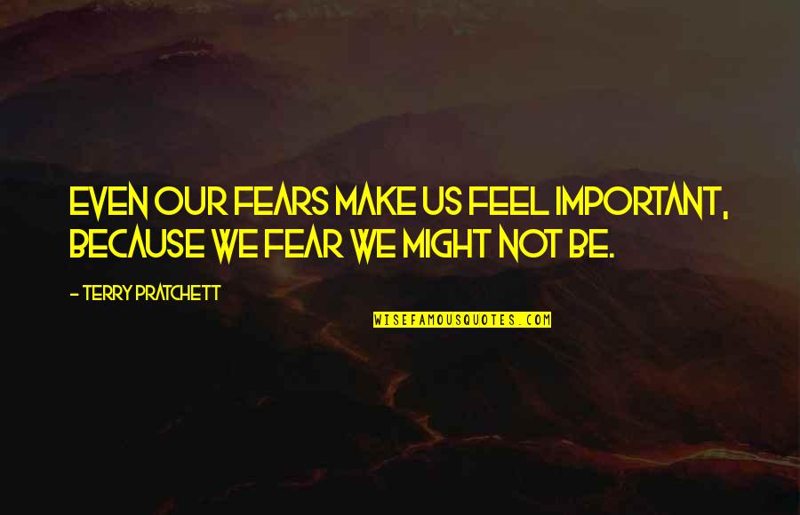 Why You Mad Bro Quotes By Terry Pratchett: Even our fears make us feel important, because Why You Mad Bro Quotes By Terry Pratchett: Even our fears make us feel important, because