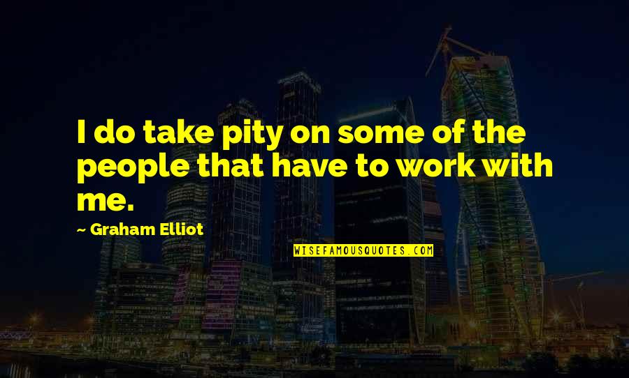 Why You Mad Picture Quotes By Graham Elliot: I do take pity on some of the Why You Mad Picture Quotes By Graham Elliot: I do take pity on some of the