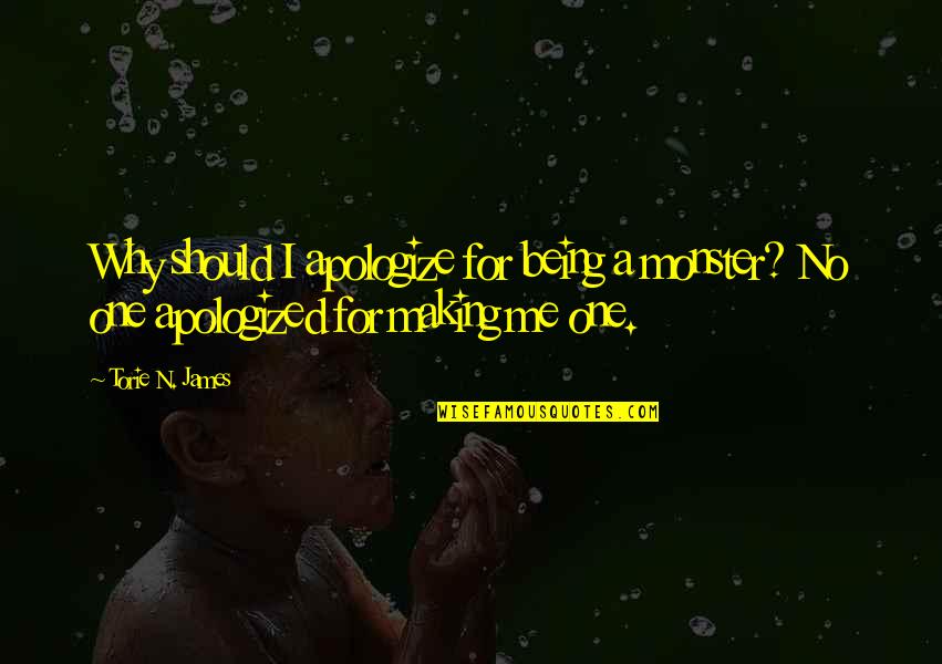Why You Should Apologize Quotes By Torie N. James: Why should I apologize for being a monster?