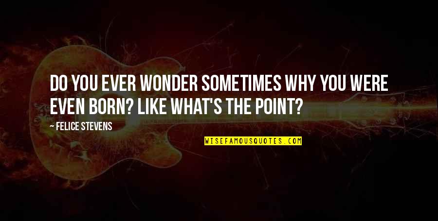 Why You Were Born Quotes By Felice Stevens: Do you ever wonder sometimes why you were