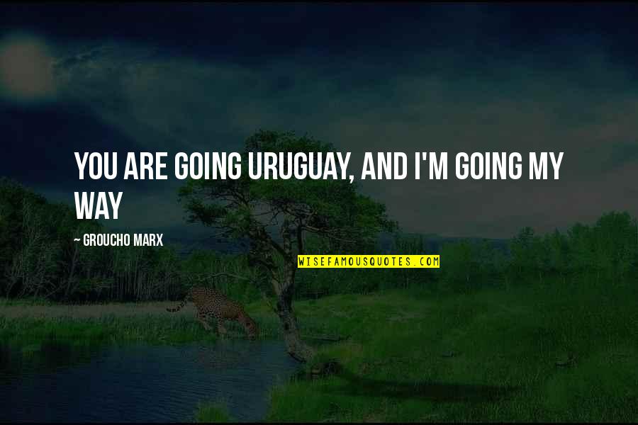 Wiartz Quotes By Groucho Marx: You are going Uruguay, and I'm going my