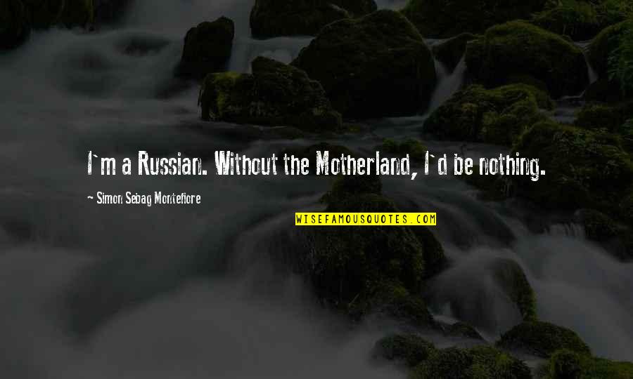 Wiary Na Quotes By Simon Sebag Montefiore: I'm a Russian. Without the Motherland, I'd be Wiary Na Quotes By Simon Sebag Montefiore: I'm a Russian. Without the Motherland, I'd be
