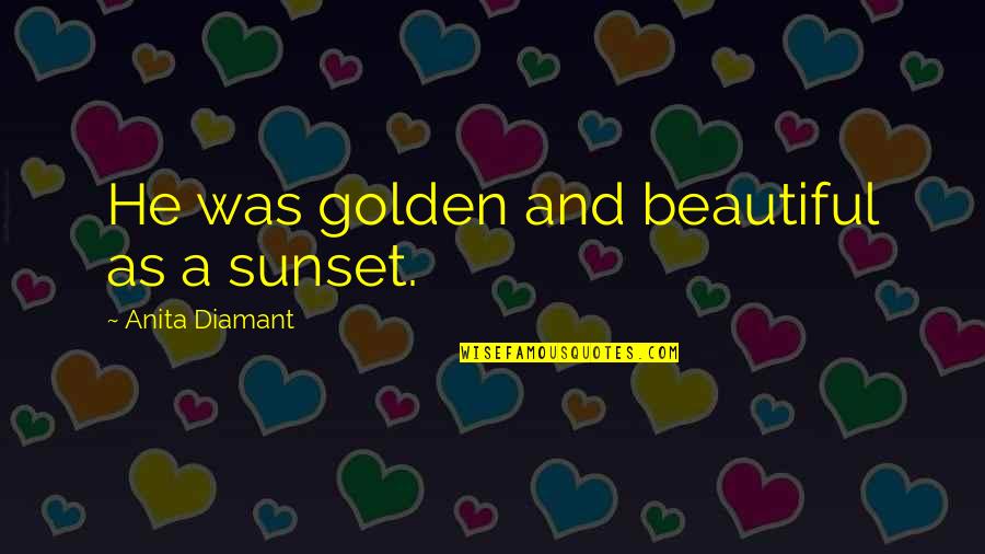 Wibawa Mukti Quotes By Anita Diamant: He was golden and beautiful as a sunset. Wibawa Mukti Quotes By Anita Diamant: He was golden and beautiful as a sunset.