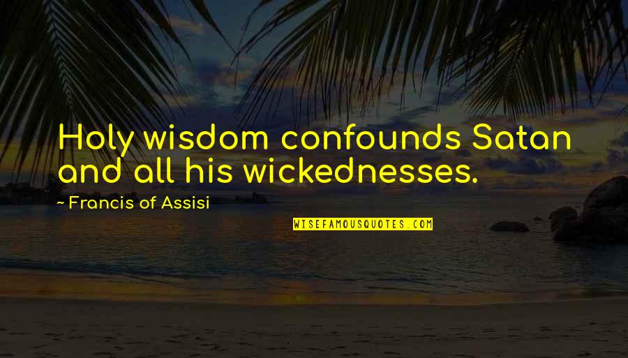 Wickednesses Quotes By Francis Of Assisi: Holy wisdom confounds Satan and all his wickednesses.