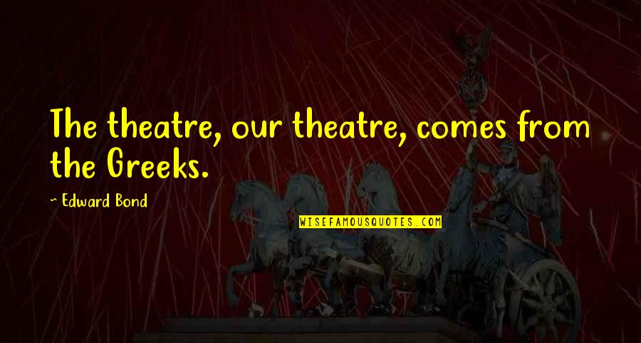 Wickham Park Quotes By Edward Bond: The theatre, our theatre, comes from the Greeks. Wickham Park Quotes By Edward Bond: The theatre, our theatre, comes from the Greeks.