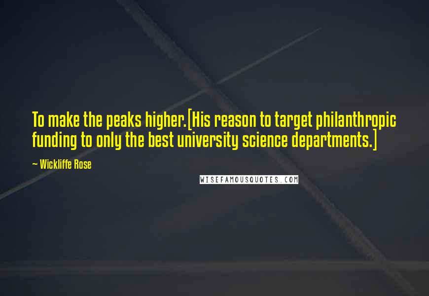 Wickliffe Rose quotes: To make the peaks higher.[His reason to target philanthropic funding to only the best university science departments.]