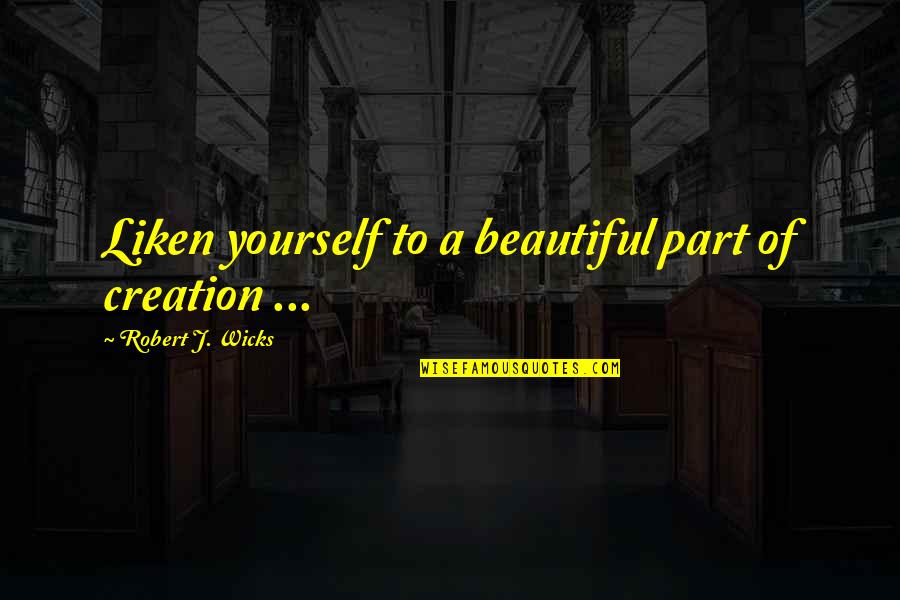 Wicks's Quotes By Robert J. Wicks: Liken yourself to a beautiful part of creation Wicks's Quotes By Robert J. Wicks: Liken yourself to a beautiful part of creation