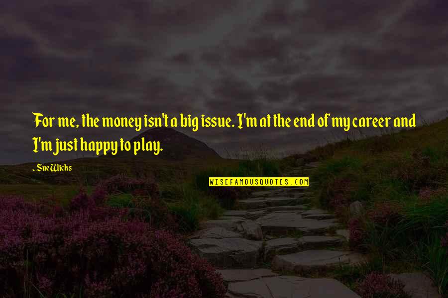Wicks's Quotes By Sue Wicks: For me, the money isn't a big issue. Wicks's Quotes By Sue Wicks: For me, the money isn't a big issue.