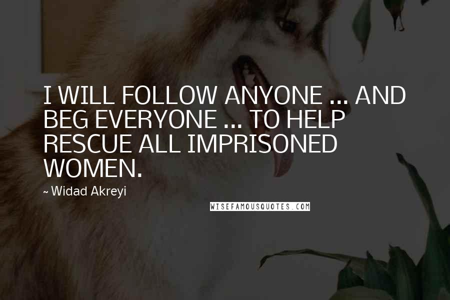 Widad Akreyi quotes: I WILL FOLLOW ANYONE ... AND BEG EVERYONE ... TO HELP RESCUE ALL IMPRISONED WOMEN.