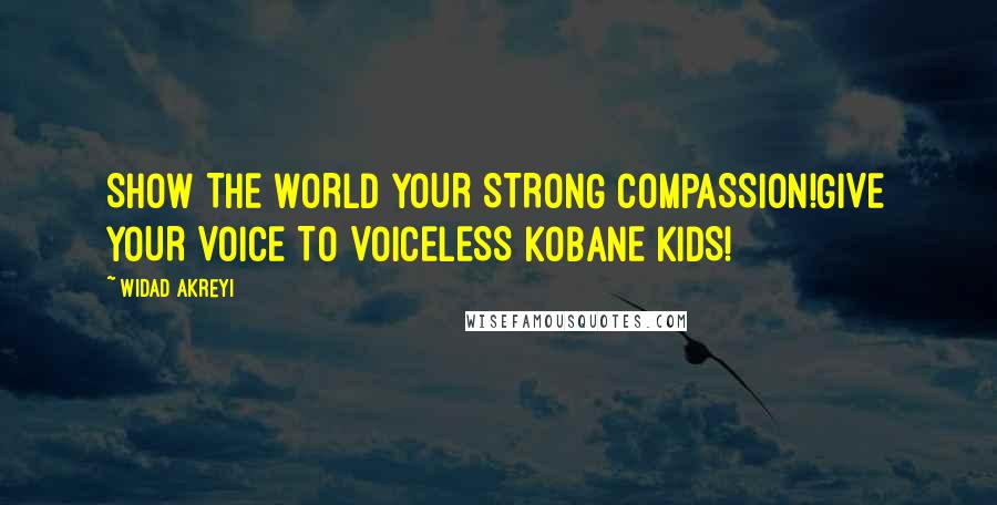 Widad Akreyi quotes: SHOW THE WORLD YOUR STRONG COMPASSION!GIVE YOUR VOICE TO VOICELESS KOBANE KIDS!