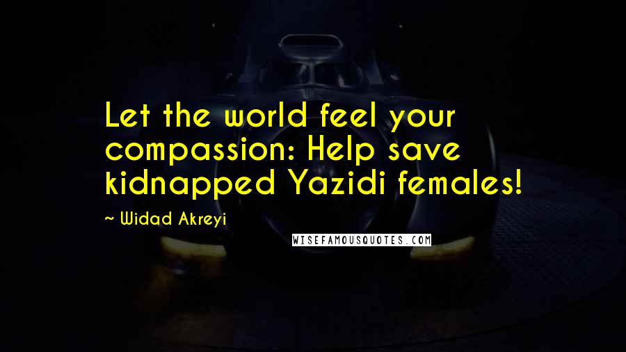 Widad Akreyi quotes: Let the world feel your compassion: Help save kidnapped Yazidi females!
