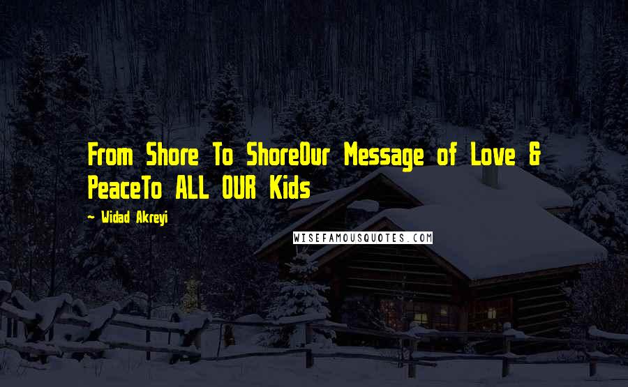 Widad Akreyi quotes: From Shore To ShoreOur Message of Love & PeaceTo ALL OUR Kids